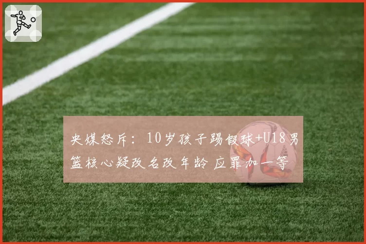 央媒怒斥：10岁孩子踢假球+U18男篮核心疑改名改年龄 应罪加一等