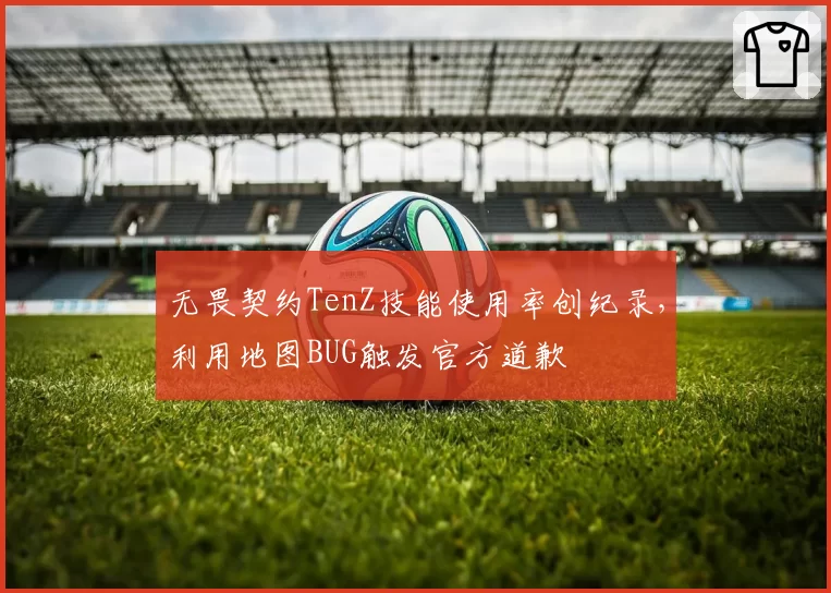 无畏契约TenZ技能使用率创纪录，利用地图BUG触发官方道歉