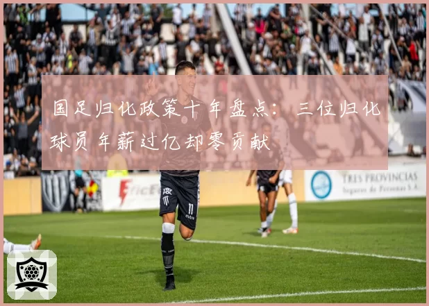 国足归化政策十年盘点：三位归化球员年薪过亿却零贡献