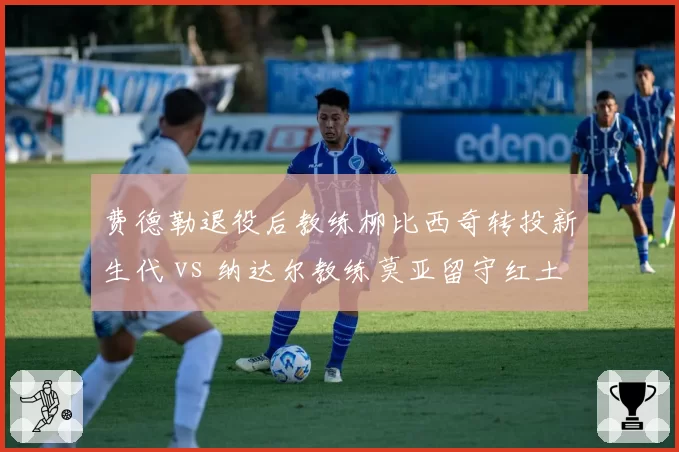 费德勒退役后教练柳比西奇转投新生代 vs 纳达尔教练莫亚留守红土基地，名帅资源传承路径分化