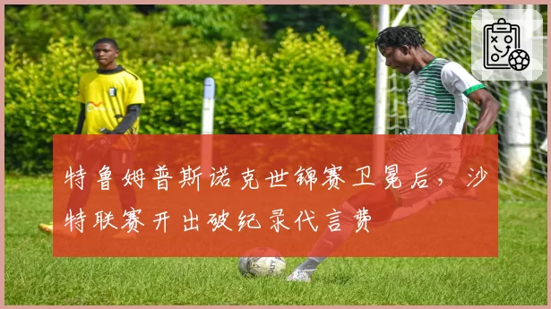 特鲁姆普斯诺克世锦赛卫冕后，沙特联赛开出破纪录代言费