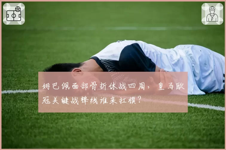 姆巴佩面部骨折休战四周，皇马欧冠关键战锋线谁来扛旗？