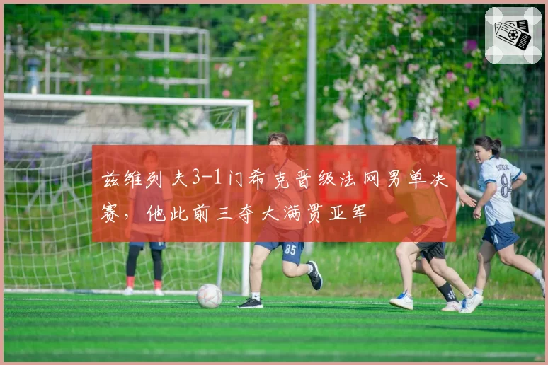兹维列夫3-1门希克晋级法网男单决赛，他此前三夺大满贯亚军