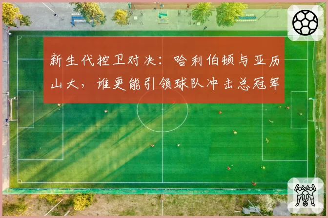 新生代控卫对决:哈利伯顿与亚历山大,谁更能引领球队冲击总冠军?