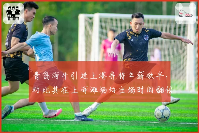 青岛海牛引进上港弃将年薪砍半，对比其在上海滩场均出场时间翻倍未可知
