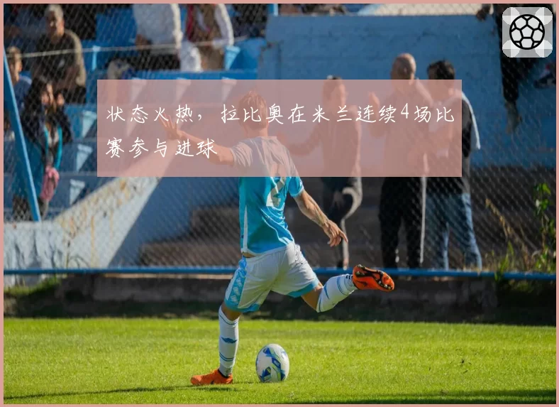 状态火热，拉比奥在米兰连续4场比赛参与进球