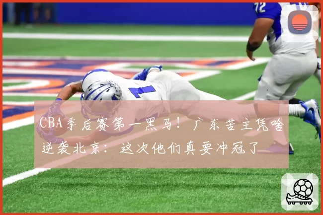 CBA季后赛第一黑马！广东苦主凭啥逆袭北京：这次他们真要冲冠了