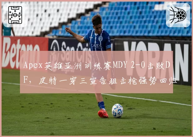 Apex英雄亚洲训练赛MDY 2-0击败DF，皮特一穿三宣告狙击枪强势回归