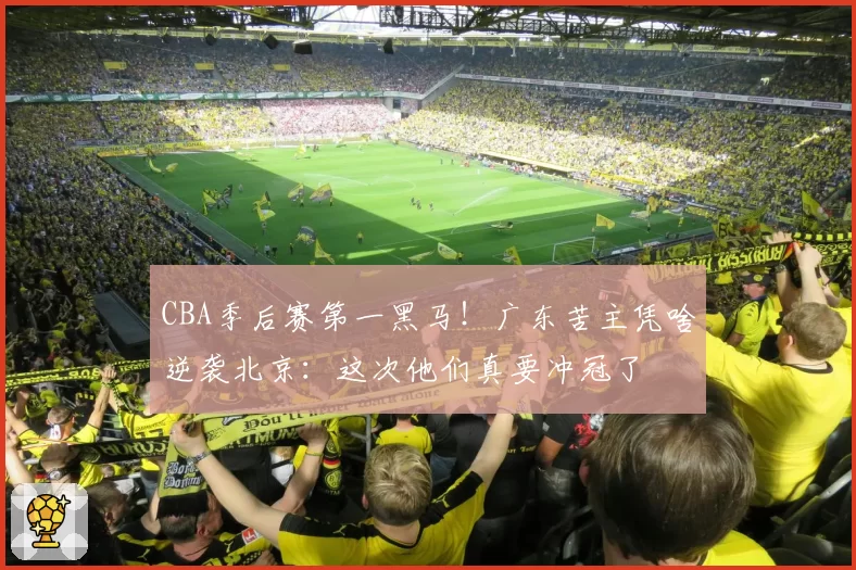 CBA季后赛第一黑马！广东苦主凭啥逆袭北京：这次他们真要冲冠了