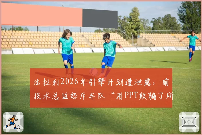 法拉利2026年引擎计划遭泄露，前技术总监怒斥车队“用PPT欺骗了所有Tifosi”