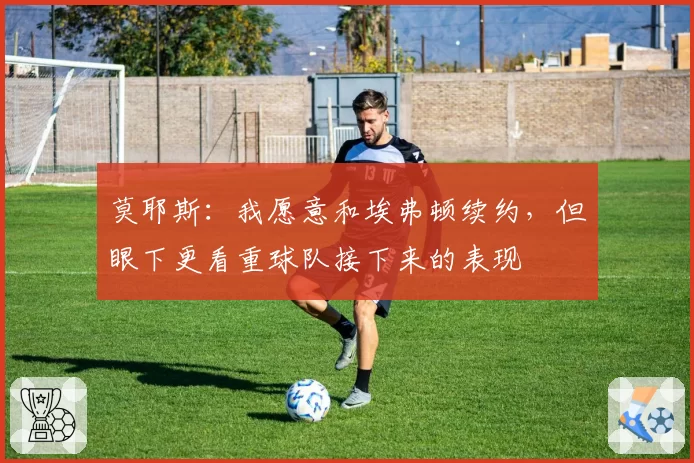 莫耶斯:我愿意和埃弗顿续约,但眼下更看重球队接下来的表现