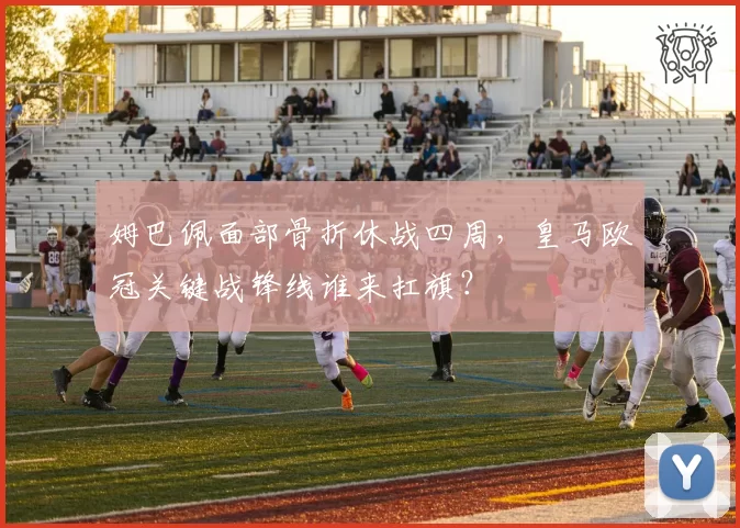 姆巴佩面部骨折休战四周，皇马欧冠关键战锋线谁来扛旗？