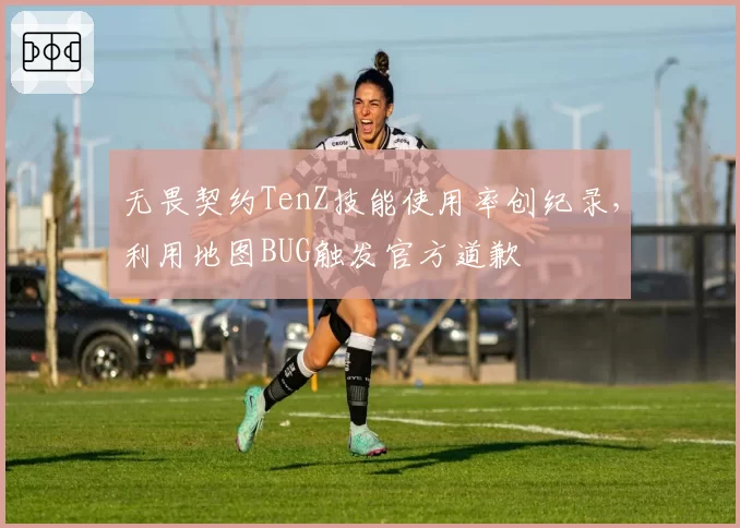无畏契约TenZ技能使用率创纪录，利用地图BUG触发官方道歉