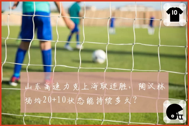 山东高速力克上海取连胜，陶汉林场均20+10状态能持续多久？