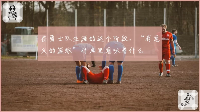 在勇士队生涯的这个阶段，“有意义的篮球”对库里意味着什么