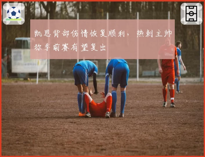 凯恩背部伤情恢复顺利，热刺主帅称季前赛有望复出