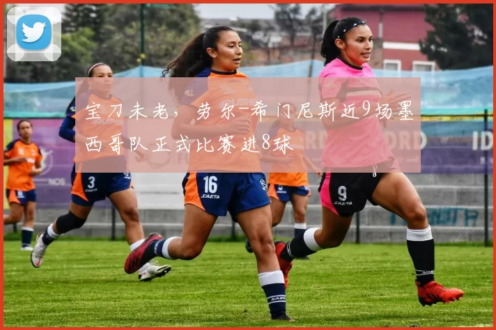 宝刀未老，劳尔-希门尼斯近9场墨西哥队正式比赛进8球