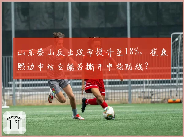 山东泰山反击效率提升至18%，崔康熙边中结合能否撕开申花防线？