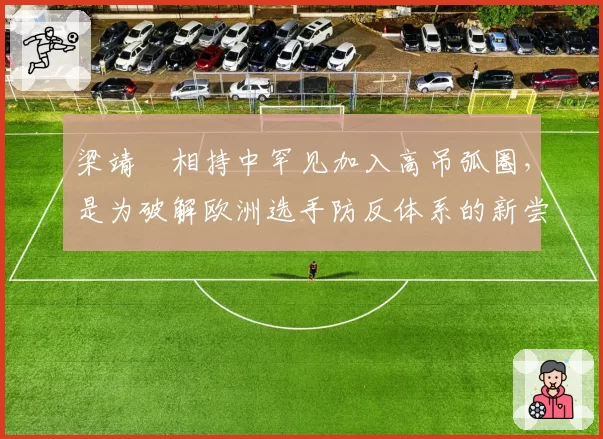 梁靖崑相持中罕见加入高吊弧圈，是为破解欧洲选手防反体系的新尝试？