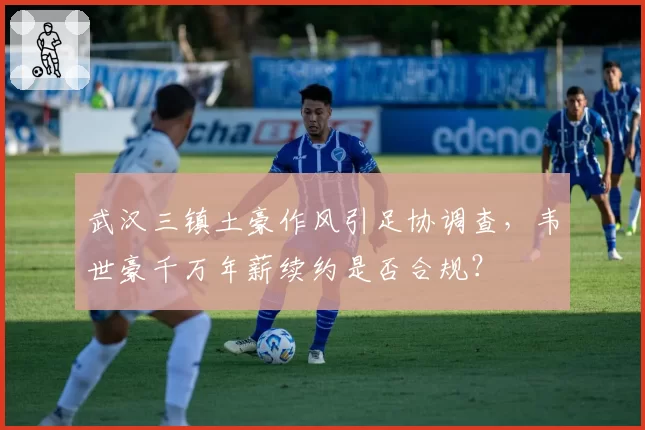 武汉三镇土豪作风引足协调查，韦世豪千万年薪续约是否合规？