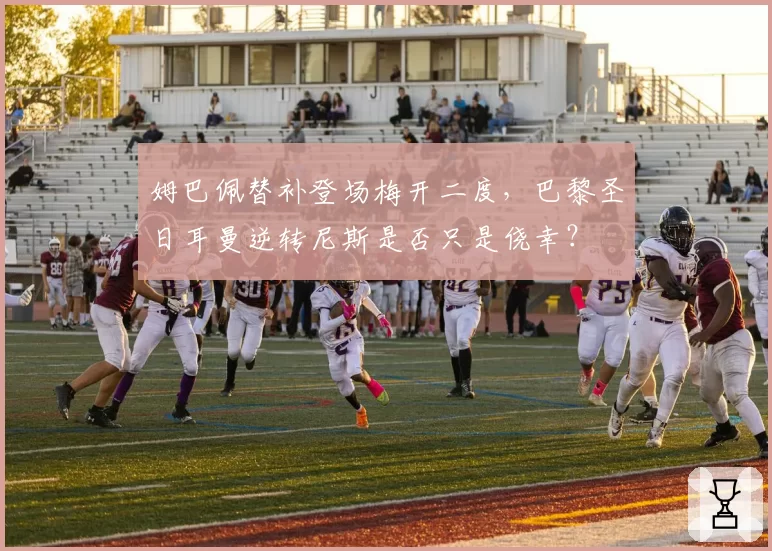 姆巴佩替补登场梅开二度，巴黎圣日耳曼逆转尼斯是否只是侥幸？