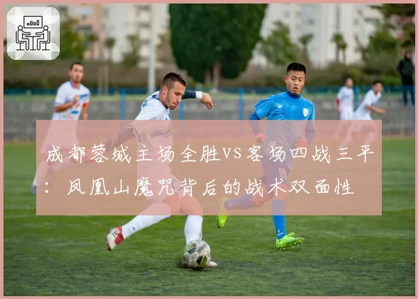 成都蓉城主场全胜vs客场四战三平：凤凰山魔咒背后的战术双面性