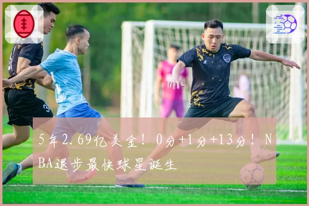5年2.69亿美金!0分+1分+13分!NBA退步最快球星诞生