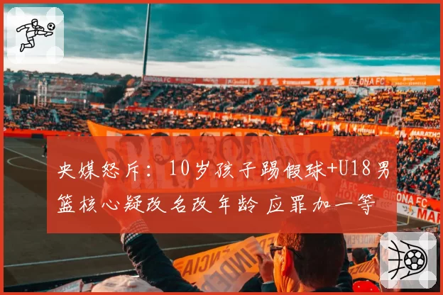 央媒怒斥：10岁孩子踢假球+U18男篮核心疑改名改年龄 应罪加一等