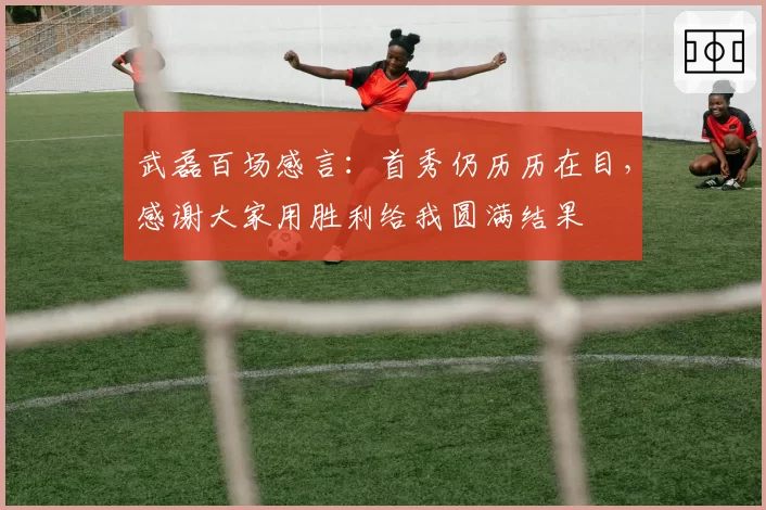 武磊百场感言：首秀仍历历在目，感谢大家用胜利给我圆满结果